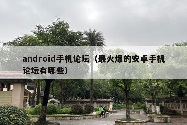 android手机论坛（最火爆的安卓手机论坛有哪些）