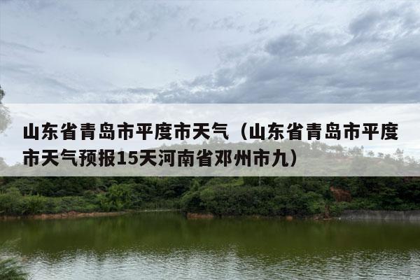 山东省青岛市平度市天气（山东省青岛市平度市天气预报15天河南省邓州市九）