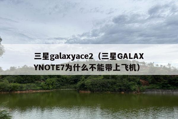 三星galaxyace2（三星GALAXYNOTE7为什么不能带上飞机）