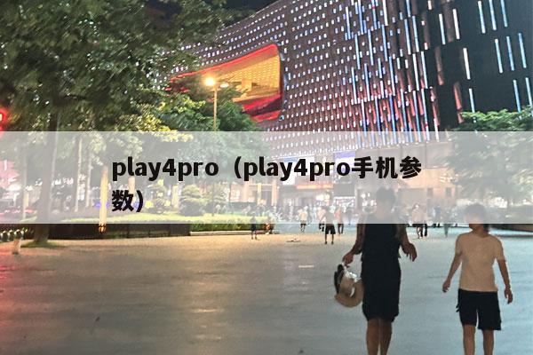 play4pro（play4pro手机参数）