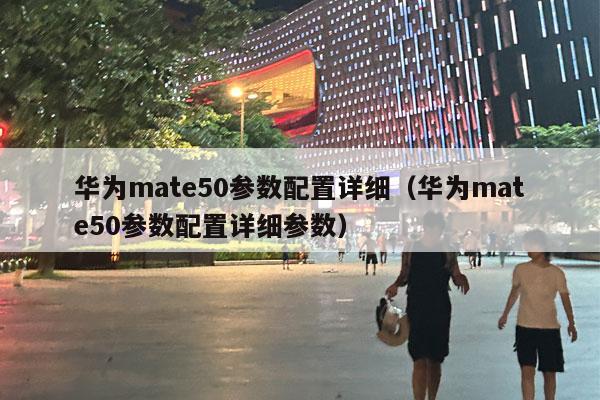 华为mate50参数配置详细（华为mate50参数配置详细参数）