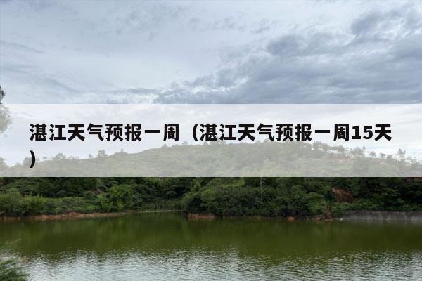 湛江天气预报一周（湛江天气预报一周15天）