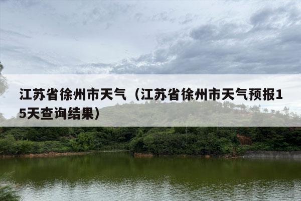 江苏省徐州市天气（江苏省徐州市天气预报15天查询结果）