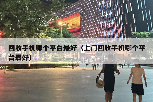 回收手机哪个平台最好（上门回收手机哪个平台最好）