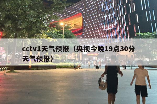 cctv1天气预报（央视今晚19点30分天气预报）