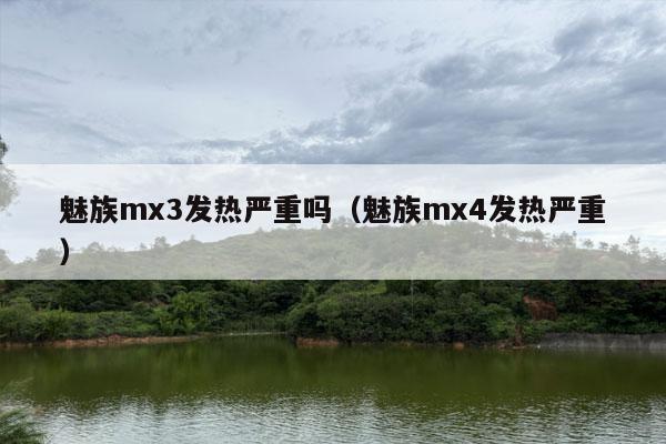 魅族mx3发热严重吗（魅族mx4发热严重）