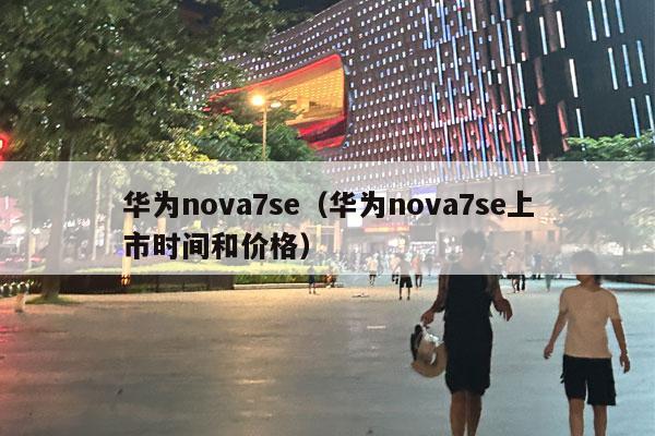 华为nova7se（华为nova7se上市时间和价格）