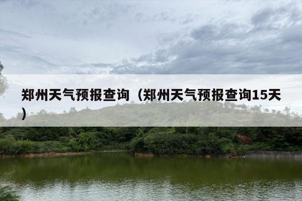 郑州天气预报查询（郑州天气预报查询15天）