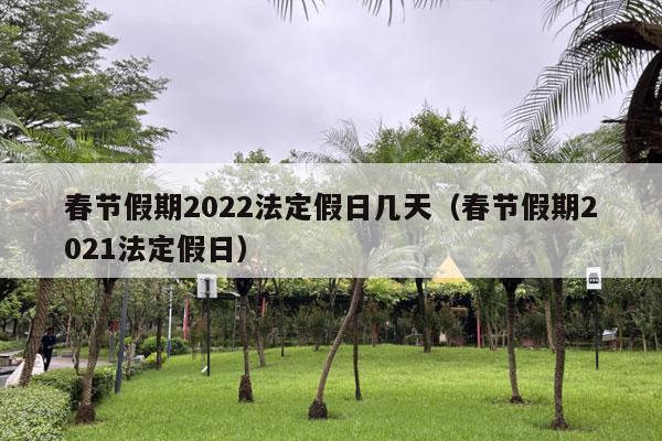 春节假期2022法定假日几天（春节假期2021法定假日）