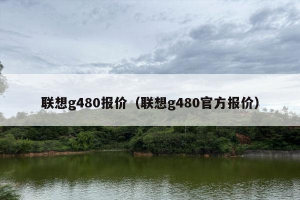 联想g480报价（联想g480官方报价）