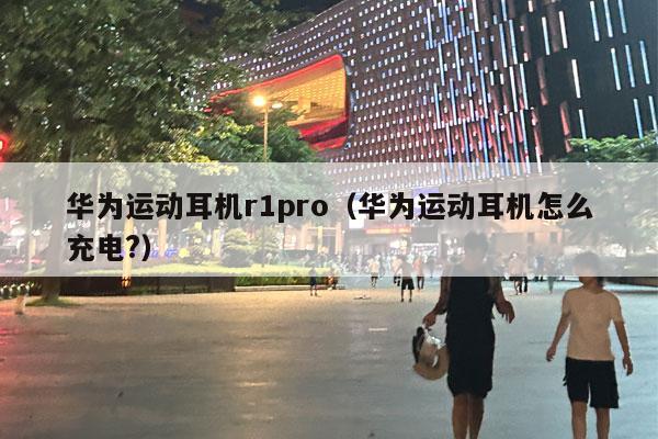 华为运动耳机r1pro（华为运动耳机怎么充电?）