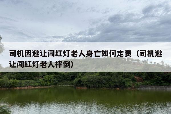 司机因避让闯红灯老人身亡如何定责（司机避让闯红灯老人摔倒）