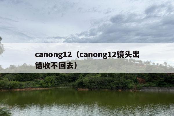 canong12（canong12镜头出错收不回去）