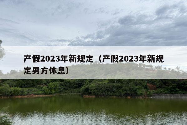 产假2023年新规定（产假2023年新规定男方休息）