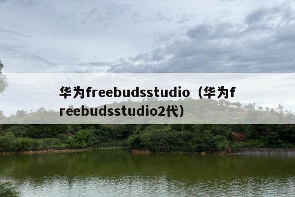 华为freebudsstudio（华为freebudsstudio2代）