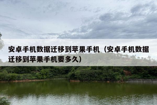 安卓手机数据迁移到苹果手机（安卓手机数据迁移到苹果手机要多久）