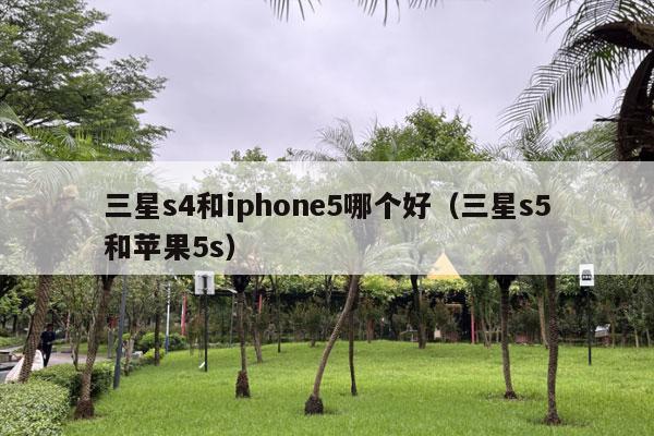 三星s4和iphone5哪个好（三星s5和苹果5s）