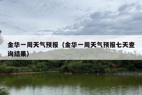 金华一周天气预报（金华一周天气预报七天查询结果）