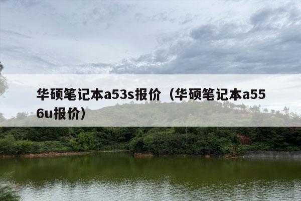 华硕笔记本a53s报价（华硕笔记本a556u报价）