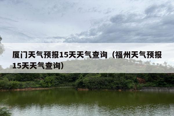 厦门天气预报15天天气查询（福州天气预报15天天气查询）