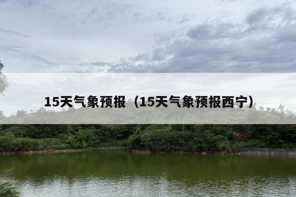 15天气象预报（15天气象预报西宁）