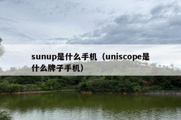 sunup是什么手机（uniscope是什么牌子手机）