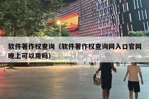 软件著作权查询（软件著作权查询网入口官网晚上可以用吗）