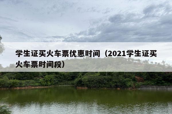 学生证买火车票优惠时间（2021学生证买火车票时间段）