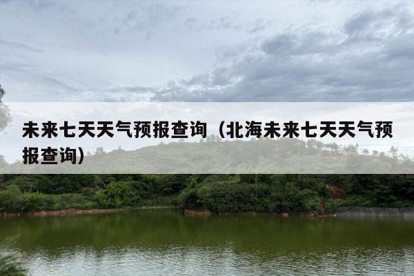 未来七天天气预报查询（北海未来七天天气预报查询）