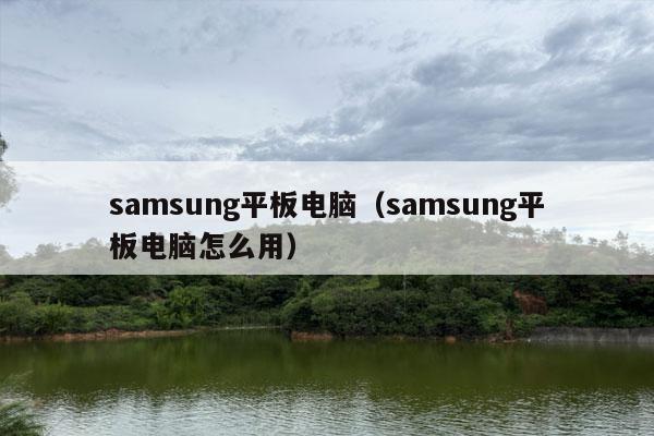 samsung平板电脑（samsung平板电脑怎么用）