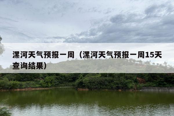 漯河天气预报一周（漯河天气预报一周15天查询结果）