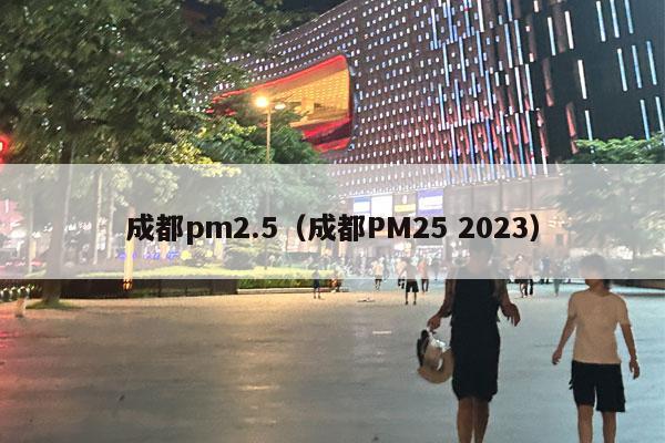 成都pm2.5（成都PM25 2023）