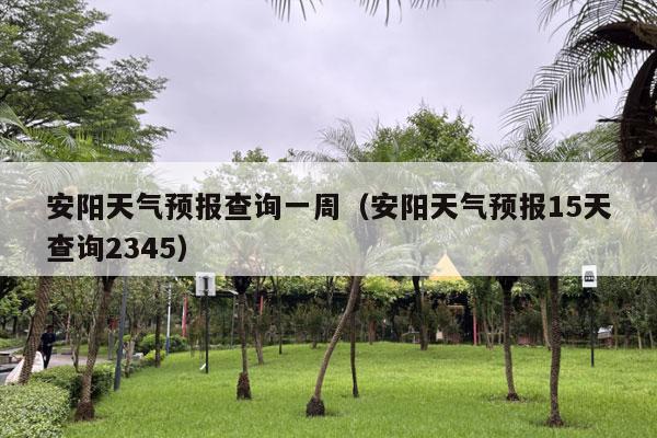 安阳天气预报查询一周（安阳天气预报15天查询2345）