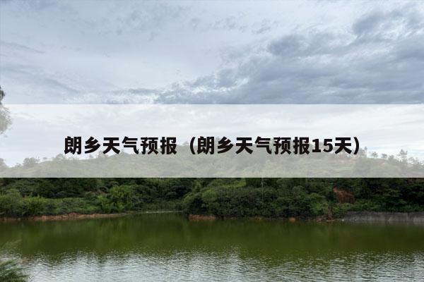 朗乡天气预报（朗乡天气预报15天）