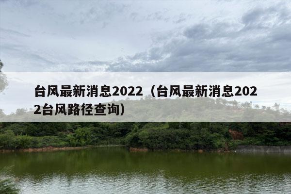 台风最新消息2022（台风最新消息2022台风路径查询）