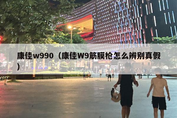 康佳w990（康佳W9筋膜枪怎么辨别真假）