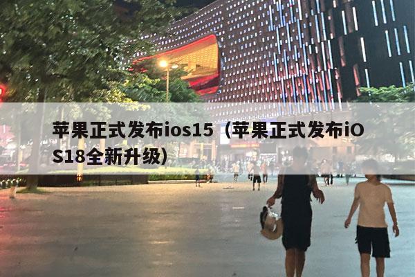 苹果正式发布ios15（苹果正式发布iOS18全新升级）