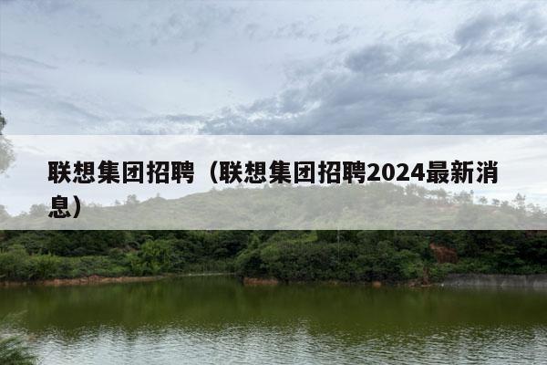 联想集团招聘（联想集团招聘2024最新消息）