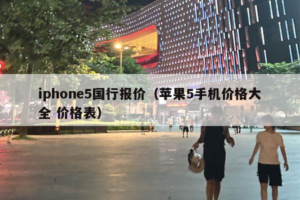 iphone5国行报价（苹果5手机价格大全 价格表）