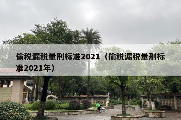 偷税漏税量刑标准2021（偷税漏税量刑标准2021年）