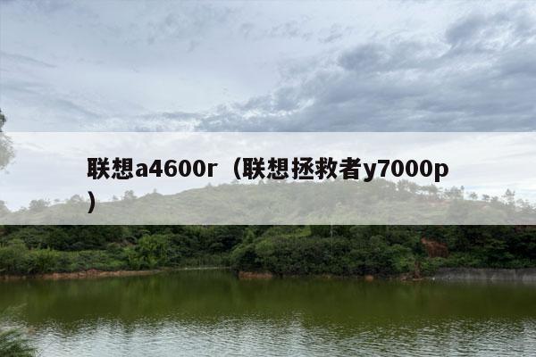 联想a4600r（联想拯救者y7000p）