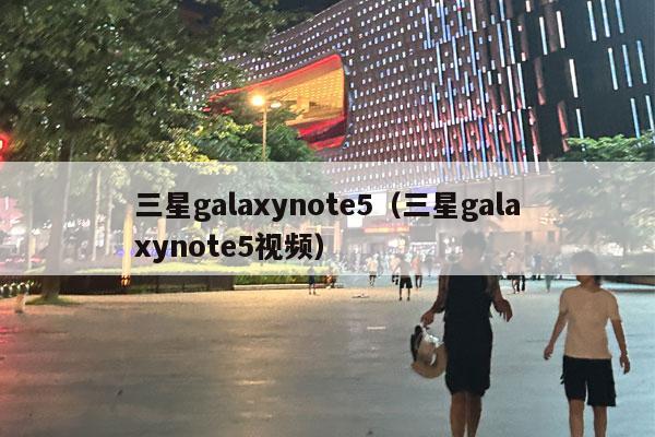 三星galaxynote5（三星galaxynote5视频）