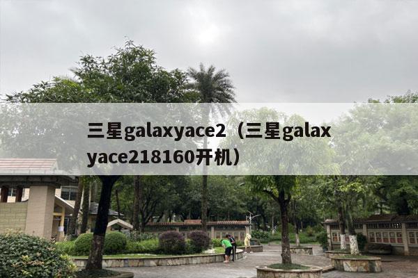 三星galaxyace2（三星galaxyace218160开机）