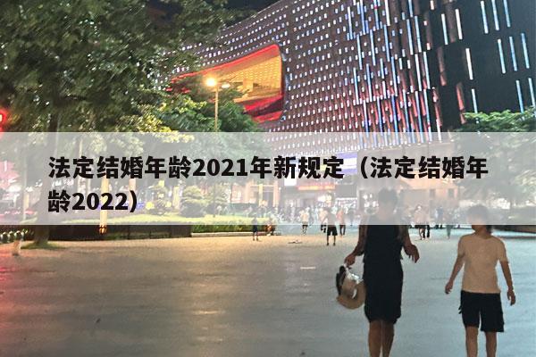 法定结婚年龄2021年新规定（法定结婚年龄2022）