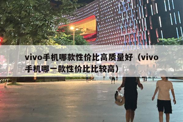 vivo手机哪款性价比高质量好（vivo手机哪一款性价比比较高）