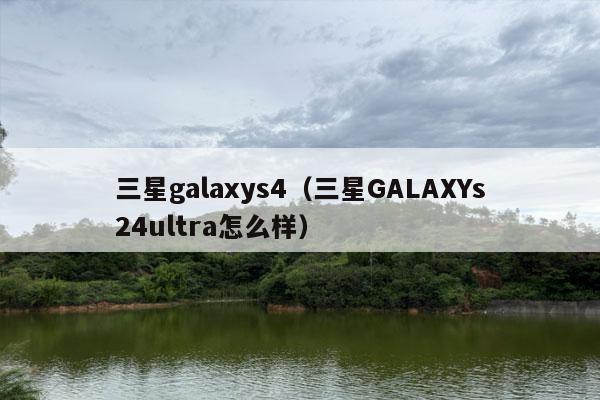 三星galaxys4（三星GALAXYs24ultra怎么样）