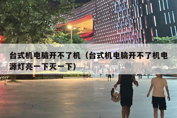 台式机电脑开不了机（台式机电脑开不了机电源灯亮一下灭一下）