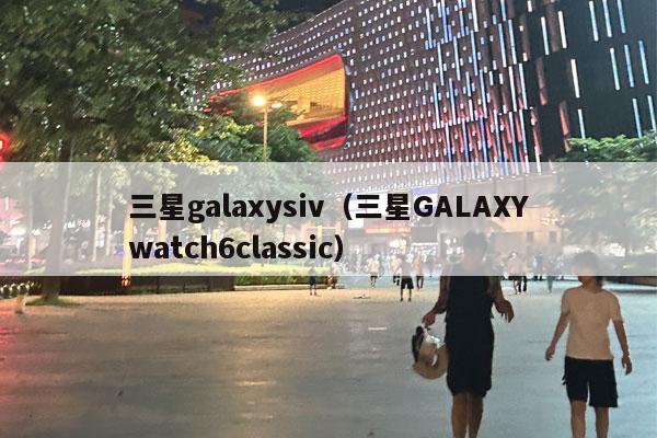 三星galaxysiv（三星GALAXYwatch6classic）