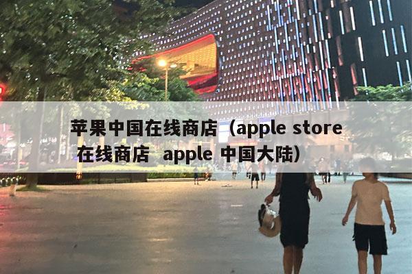 苹果中国在线商店（apple store 在线商店  apple 中国大陆）