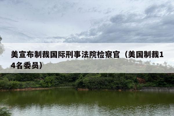 美宣布制裁国际刑事法院检察官（美国制裁14名委员）